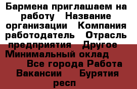 Бармена приглашаем на работу › Название организации ­ Компания-работодатель › Отрасль предприятия ­ Другое › Минимальный оклад ­ 15 000 - Все города Работа » Вакансии   . Бурятия респ.